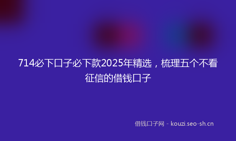714必下口子必下款2025年精选，梳理五个不看征信的借钱口子