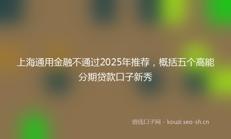 上海通用金融不通过2025年推荐，概括五个高能分期贷款口子新秀
