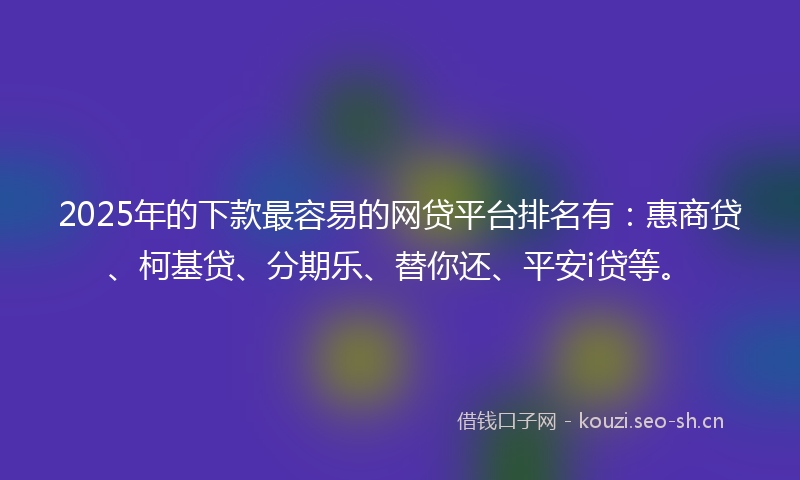 2025年的下款最容易的网贷平台排名有：惠商贷、柯基贷、分期乐、替你还、平安i贷等。