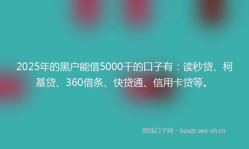 2025年的黑户能借5000千的口子有：读秒贷、柯基贷、360借条、快贷通、信用卡贷等。