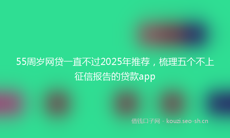 55周岁网贷一直不过2025年推荐，梳理五个不上征信报告的贷款app