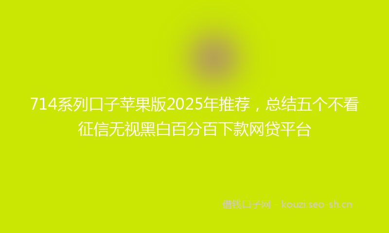 714系列口子苹果版2025年推荐,总结五个不看征信无视黑白百分百下款网贷平台