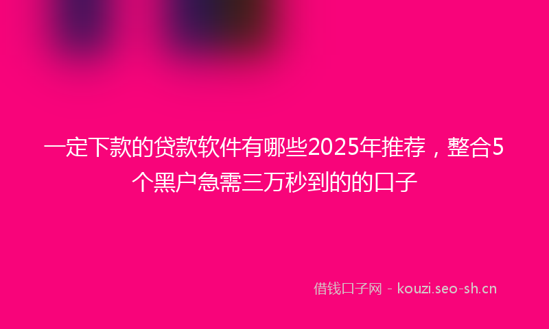一定下款的贷款软件有哪些2025年推荐，整合5个黑户急需三万秒到的的口子