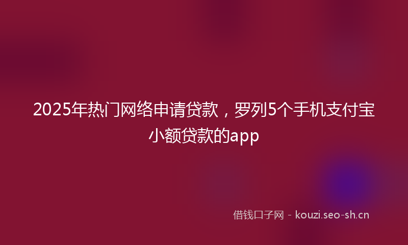 2025年热门网络申请贷款，罗列5个手机支付宝小额贷款的app