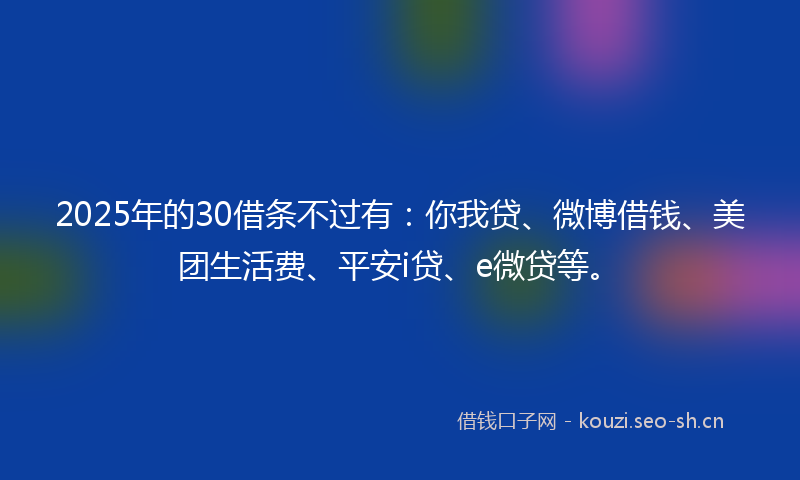 2025年的30借条不过有:你我贷、微博借钱、美团生活费、平安i贷、e微贷等。