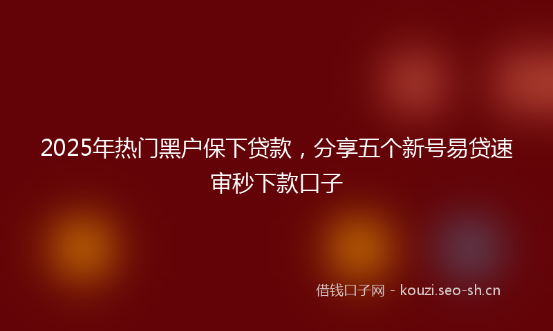 2025年热门黑户保下贷款，分享五个新号易贷速审秒下款口子