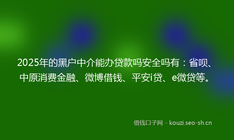 2025年的黑户中介能办贷款吗安全吗有：省呗、中原消费金融、微博借钱、平安i贷、e微贷等。