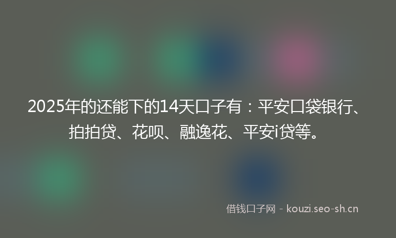 2025年的还能下的14天口子有:平安口袋银行、拍拍贷、花呗、融逸花、平安i贷等。