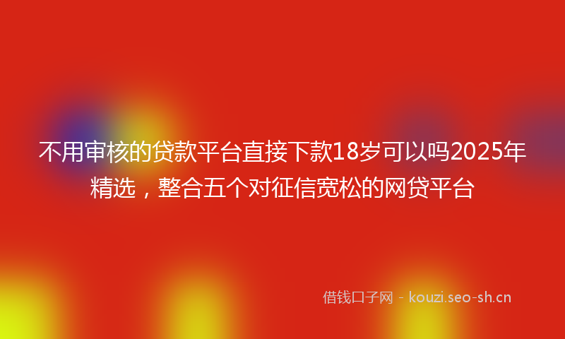 不用审核的贷款平台直接下款18岁可以吗2025年精选，整合五个对征信宽松的网贷平台
