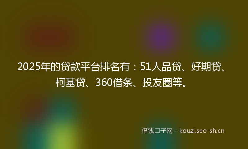 2025年的贷款平台排名有：51人品贷、好期贷、柯基贷、360借条、投友圈等。