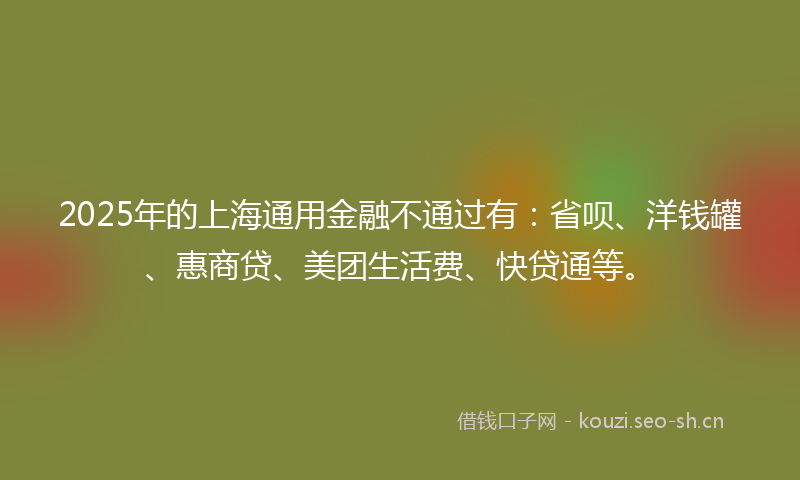 2025年的上海通用金融不通过有：省呗、洋钱罐、惠商贷、美团生活费、快贷通等。