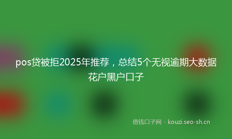 pos贷被拒2025年推荐，总结5个无视逾期大数据花户黑户口子