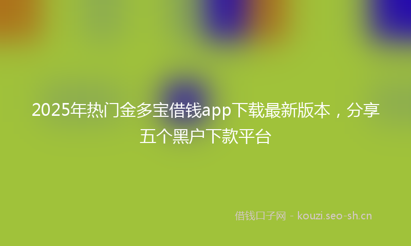 2025年热门金多宝借钱app下载最新版本，分享五个黑户下款平台