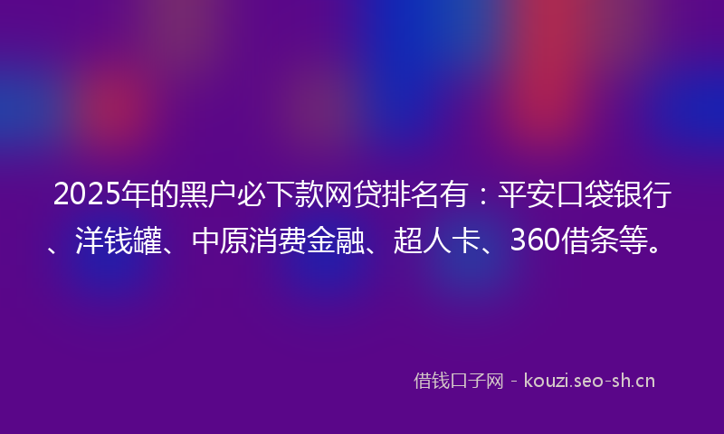 2025年的黑户必下款网贷排名有：平安口袋银行、洋钱罐、中原消费金融、超人卡、360借条等。