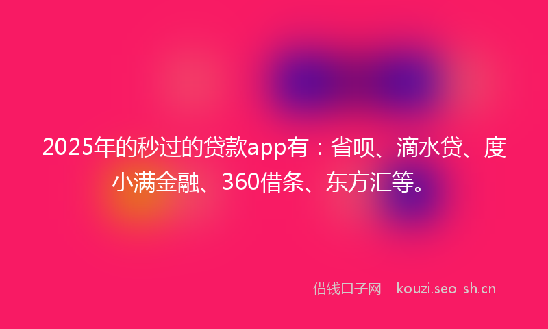 2025年的秒过的贷款app有：省呗、滴水贷、度小满金融、360借条、东方汇等。