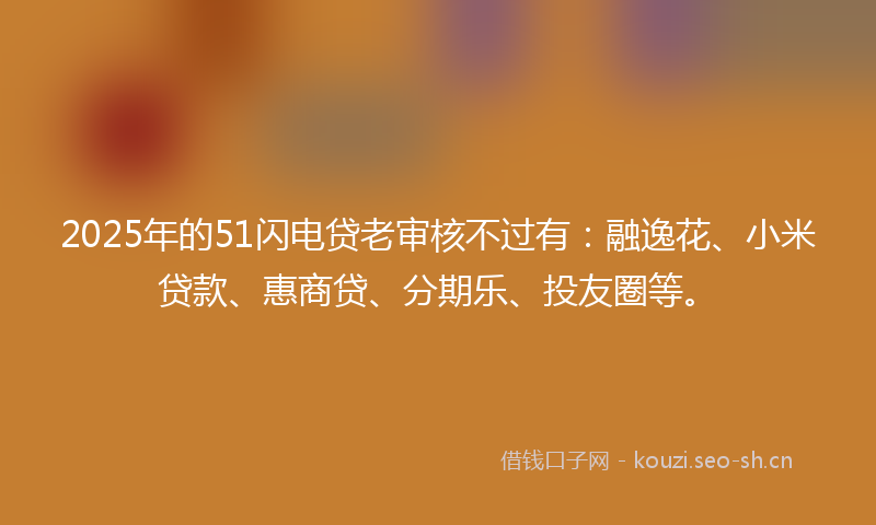 2025年的51闪电贷老审核不过有：融逸花、小米贷款、惠商贷、分期乐、投友圈等。