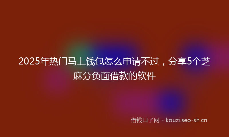 2025年热门马上钱包怎么申请不过，分享5个芝麻分负面借款的软件