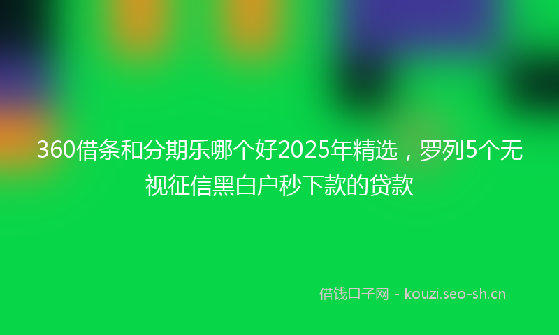 360借条和分期乐哪个好2025年精选，罗列5个无视征信黑白户秒下款的贷款