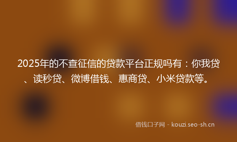 2025年的不查征信的贷款平台正规吗有：你我贷、读秒贷、微博借钱、惠商贷、小米贷款等。