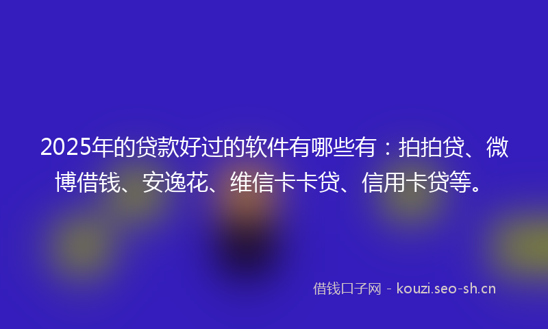 2025年的贷款好过的软件有哪些有：拍拍贷、微博借钱、安逸花、维信卡卡贷、信用卡贷等。