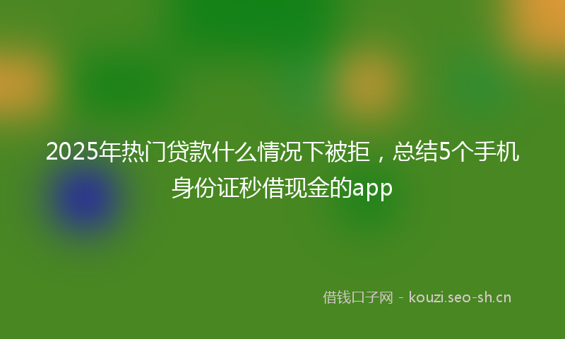 2025年热门贷款什么情况下被拒，总结5个手机身份证秒借现金的app
