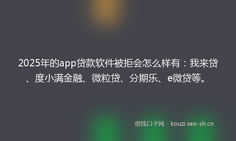 2025年的app贷款软件被拒会怎么样有：我来贷、度小满金融、微粒贷、分期乐、e微贷等。