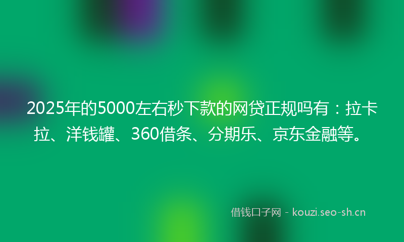 2025年的5000左右秒下款的网贷正规吗有：拉卡拉、洋钱罐、360借条、分期乐、京东金融等。