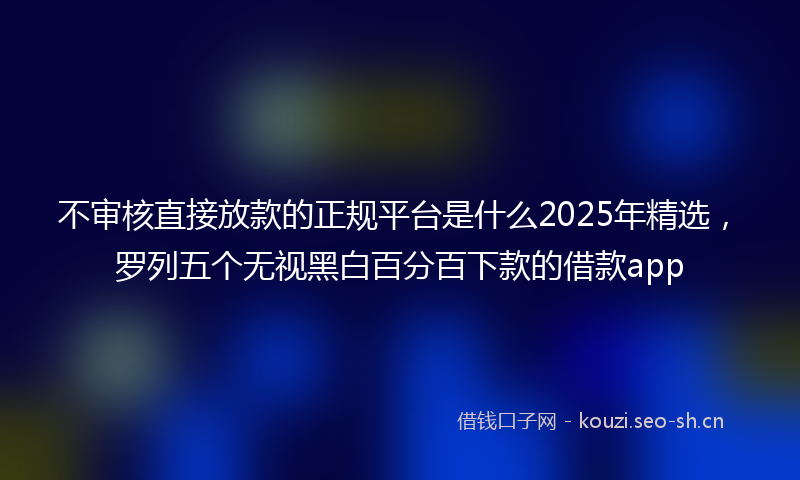 不审核直接放款的正规平台是什么2025年精选，罗列五个无视黑白百分百下款的借款app
