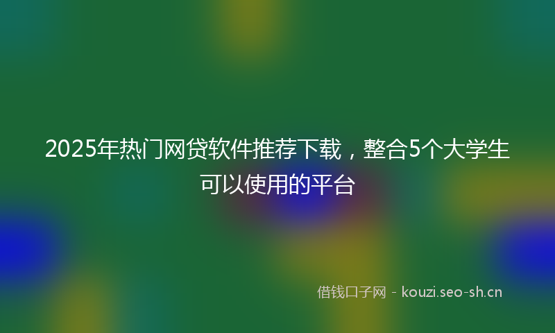 2025年热门网贷软件推荐下载，整合5个大学生可以使用的平台
