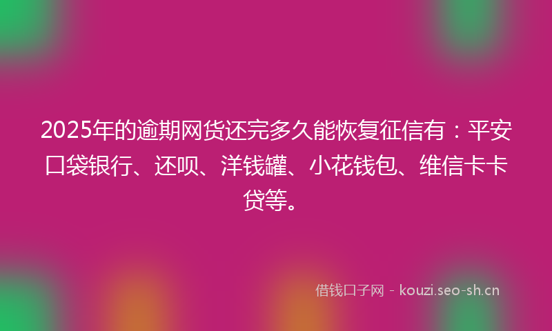 2025年的逾期网货还完多久能恢复征信有：平安口袋银行、还呗、洋钱罐、小花钱包、维信卡卡贷等。