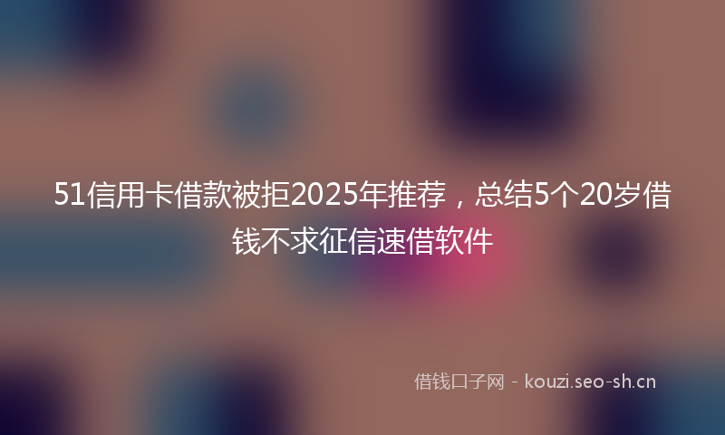 51信用卡借款被拒2025年推荐，总结5个20岁借钱不求征信速借软件