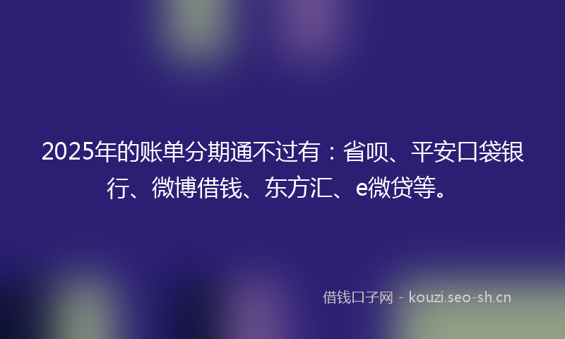 2025年的账单分期通不过有：省呗、平安口袋银行、微博借钱、东方汇、e微贷等。