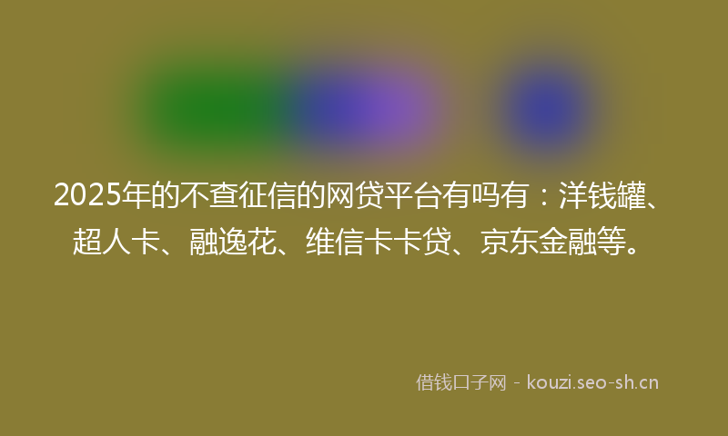 2025年的不查征信的网贷平台有吗有：洋钱罐、超人卡、融逸花、维信卡卡贷、京东金融等。