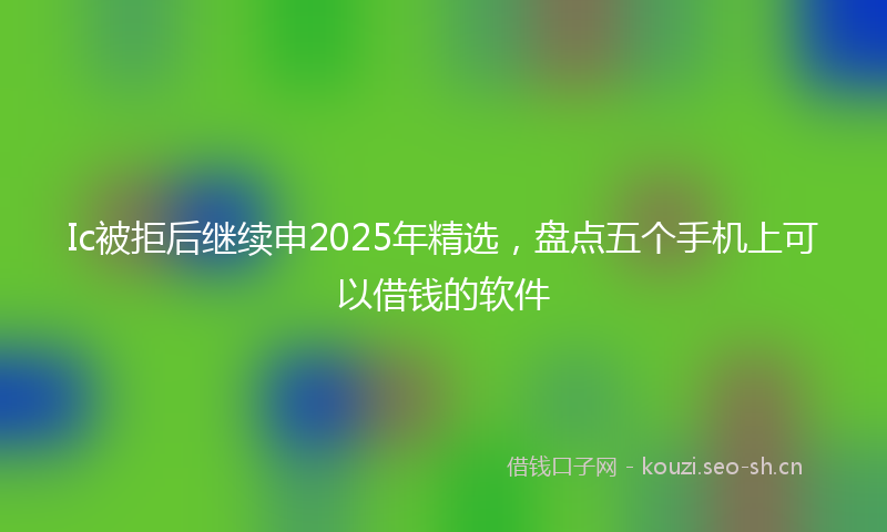 Ic被拒后继续申2025年精选，盘点五个手机上可以借钱的软件