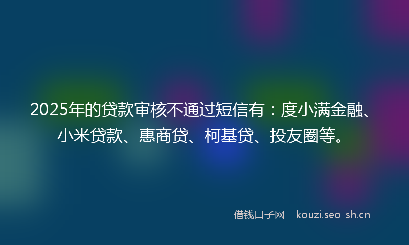 2025年的贷款审核不通过短信有:度小满金融、小米贷款、惠商贷、柯基贷、投友圈等。