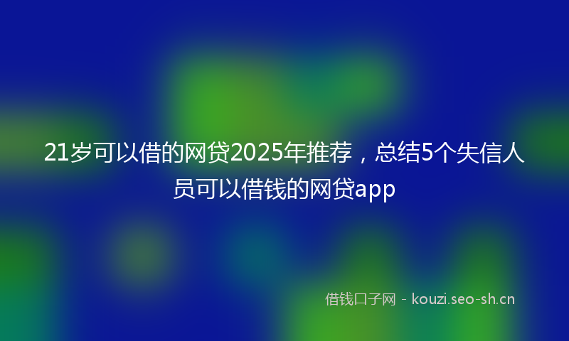 21岁可以借的网贷2025年推荐,总结5个失信人员可以借钱的网贷app