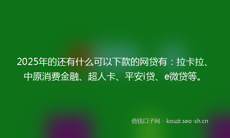 2025年的还有什么可以下款的网贷有：拉卡拉、中原消费金融、超人卡、平安i贷、e微贷等。