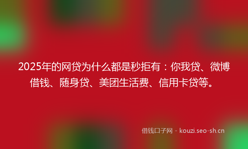 2025年的网贷为什么都是秒拒有：你我贷、微博借钱、随身贷、美团生活费、信用卡贷等。
