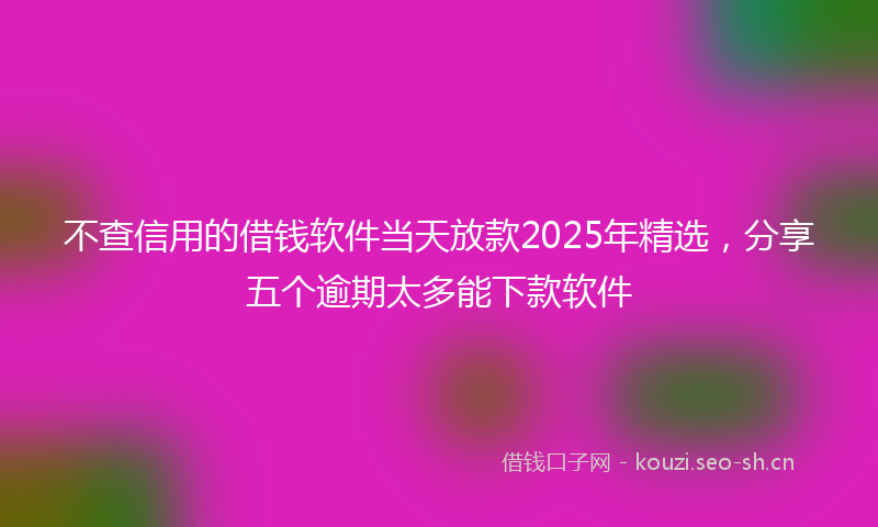 不查信用的借钱软件当天放款2025年精选，分享五个逾期太多能下款软件