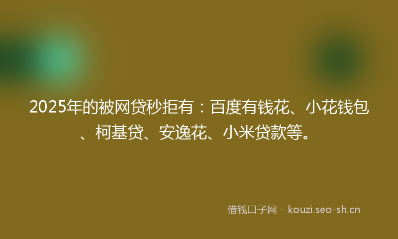 2025年的被网贷秒拒有：百度有钱花、小花钱包、柯基贷、安逸花、小米贷款等。