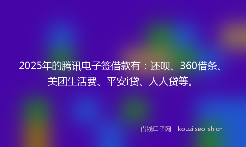2025年的腾讯电子签借款有:还呗、360借条、美团生活费、平安i贷、人人贷等。
