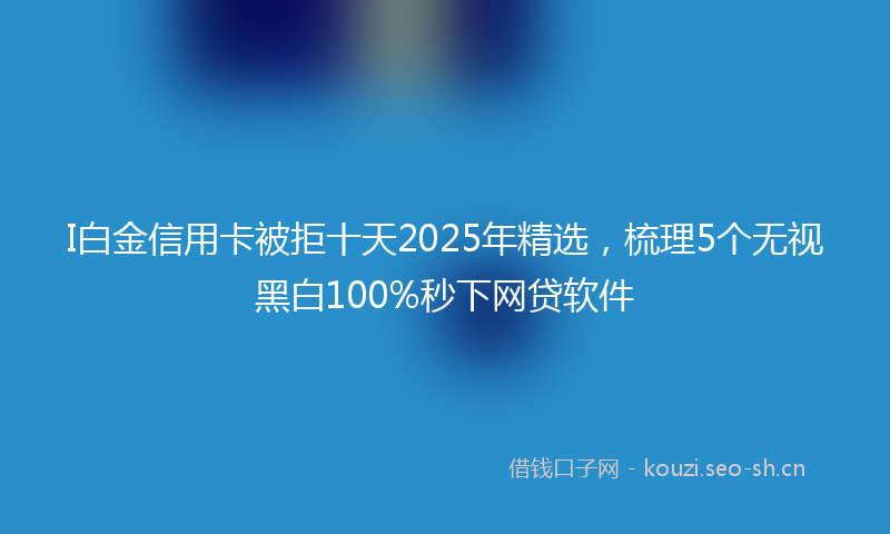 I白金信用卡被拒十天2025年精选，梳理5个无视黑白100%秒下网贷软件