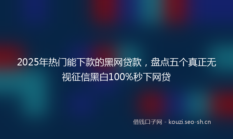 2025年热门能下款的黑网贷款，盘点五个真正无视征信黑白100%秒下网贷