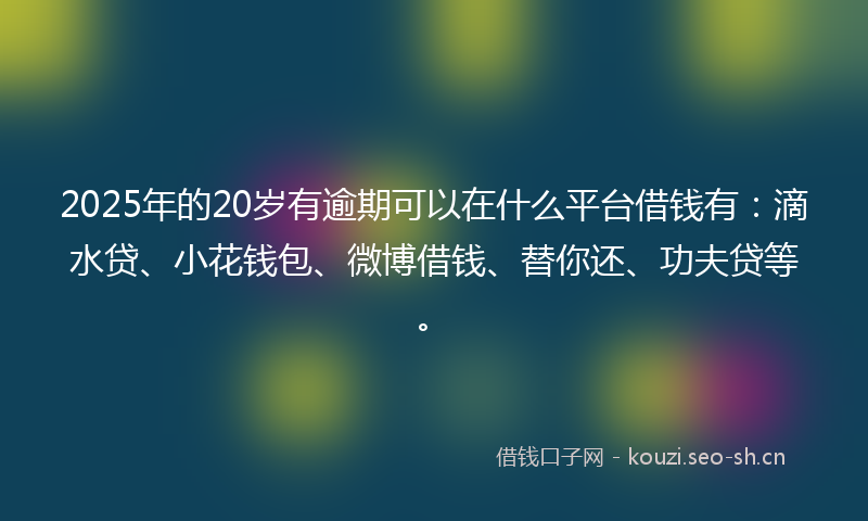 2025年的20岁有逾期可以在什么平台借钱有:滴水贷、小花钱包、微博借钱、替你还、功夫贷等。