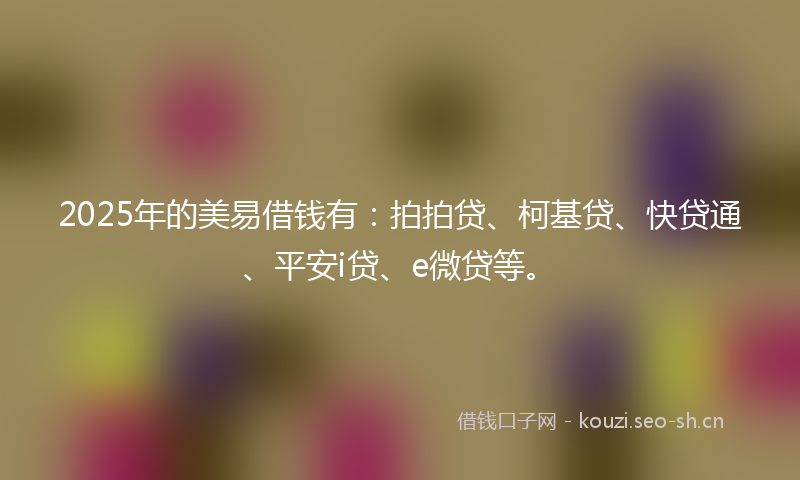 2025年的美易借钱有：拍拍贷、柯基贷、快贷通、平安i贷、e微贷等。