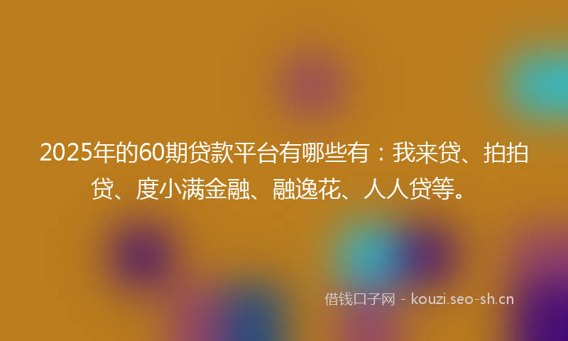 2025年的60期贷款平台有哪些有：我来贷、拍拍贷、度小满金融、融逸花、人人贷等。