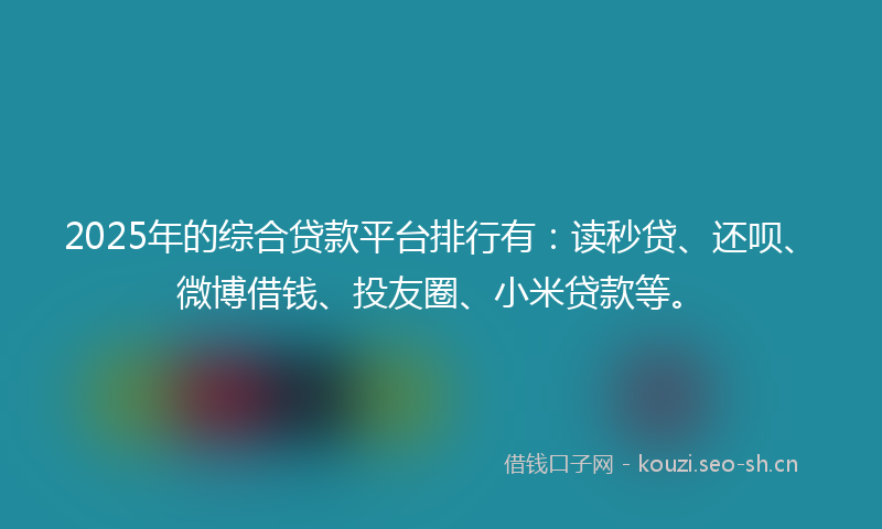 2025年的综合贷款平台排行有：读秒贷、还呗、微博借钱、投友圈、小米贷款等。