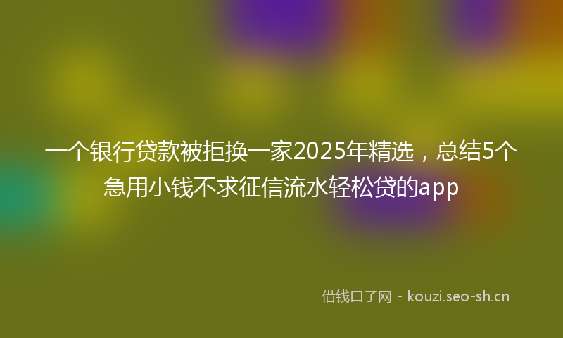 一个银行贷款被拒换一家2025年精选，总结5个急用小钱不求征信流水轻松贷的app