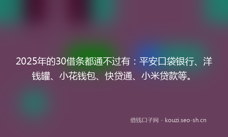 2025年的30借条都通不过有：平安口袋银行、洋钱罐、小花钱包、快贷通、小米贷款等。