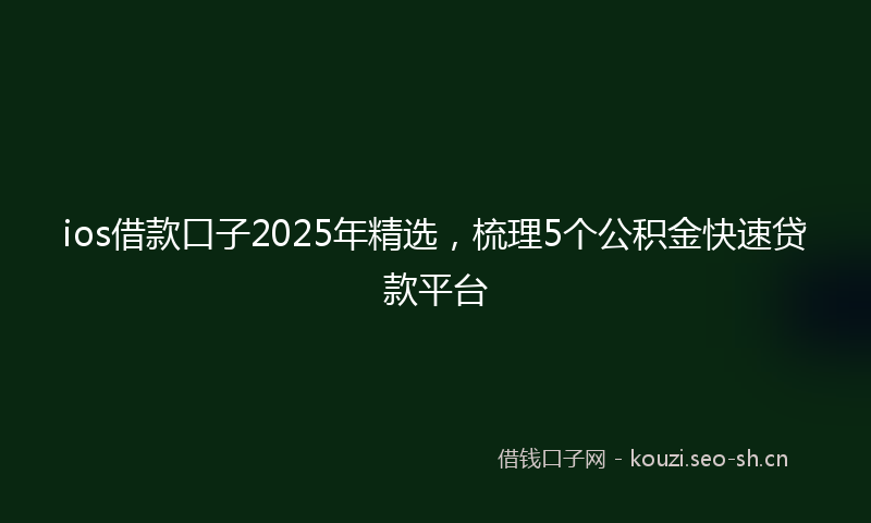 ios借款口子2025年精选，梳理5个公积金快速贷款平台